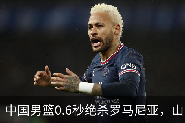 中国男篮0.6秒绝杀罗马尼亚，山东小将再立新功，新赛季必进一队