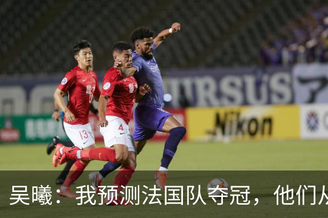 吴曦：我预测法国队夺冠，他们从个人能力到人员配置都非常强
