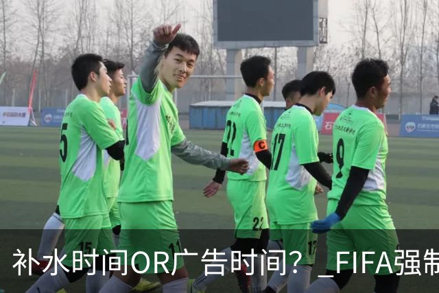 补水时间OR广告时间？ FIFA强制设置补水时间遭多方质疑
